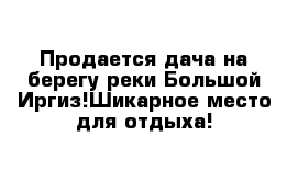 Продается дача на берегу реки Большой Иргиз!Шикарное место для отдыха!